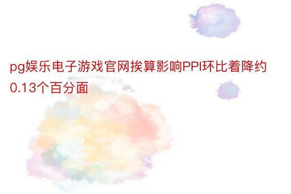 pg娱乐电子游戏官网挨算影响PPI环比着降约0.13个百分面