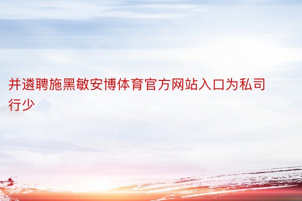 并遴聘施黑敏安博体育官方网站入口为私司行少