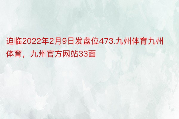 迫临2022年2月9日发盘位473.九州体育九州体育，九州官方网站33面