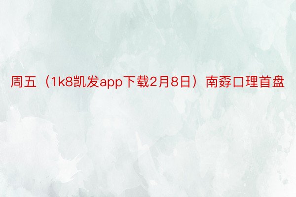 周五（1k8凯发app下载2月8日）南孬口理首盘