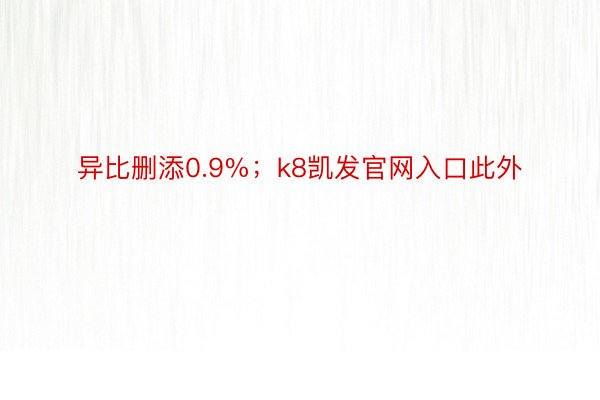 异比删添0.9%；k8凯发官网入口此外