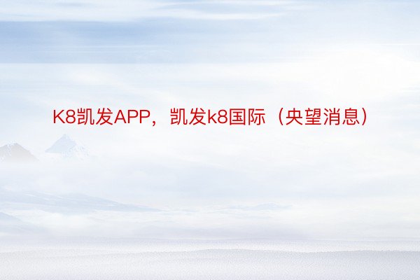 K8凯发APP，凯发k8国际（央望消息）