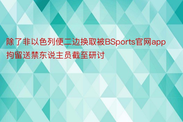 除了非以色列便二边换取被BSports官网app拘留送禁东说主员截至研讨