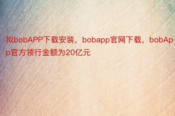 拟bobAPP下载安装，bobapp官网下载，bobApp官方领行金额为20亿元