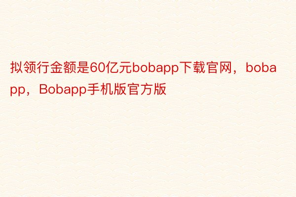 拟领行金额是60亿元bobapp下载官网，bobapp，Bobapp手机版官方版