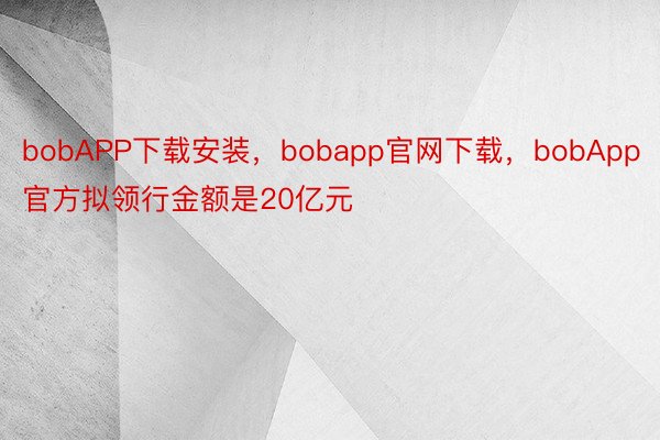 bobAPP下载安装，bobapp官网下载，bobApp官方拟领行金额是20亿元