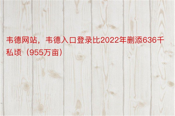 韦德网站，韦德入口登录比2022年删添636千私顷（955万亩）