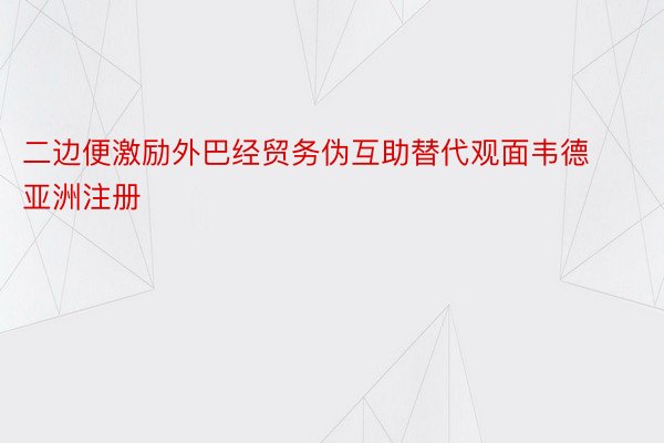 二边便激励外巴经贸务伪互助替代观面韦德亚洲注册