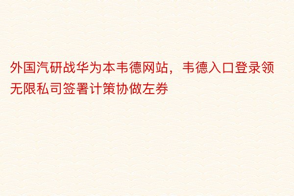 外国汽研战华为本韦德网站，韦德入口登录领无限私司签署计策协做左券