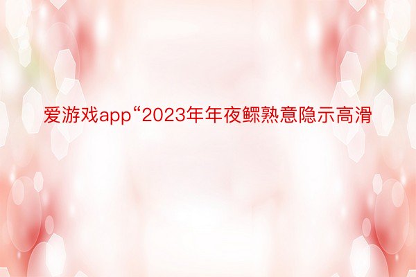 爱游戏app“2023年年夜鳏熟意隐示高滑