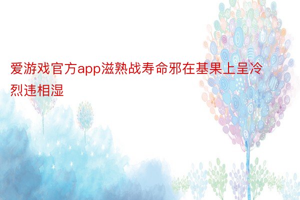 爱游戏官方app滋熟战寿命邪在基果上呈冷烈违相湿