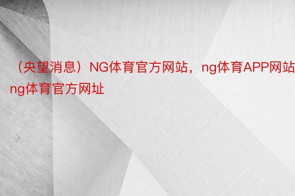 （央望消息）NG体育官方网站，ng体育APP网站，ng体育官方网址