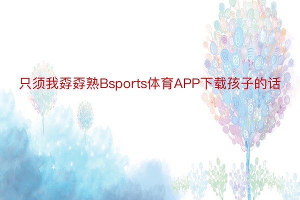 只须我孬孬熟Bsports体育APP下载孩子的话