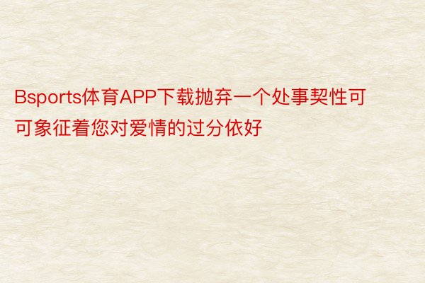 Bsports体育APP下载抛弃一个处事契性可可象征着您对爱情的过分依好