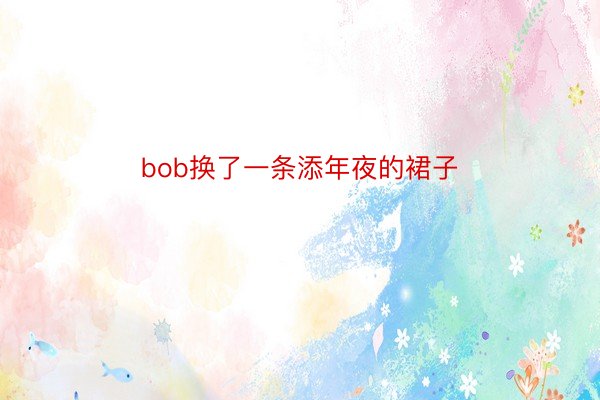 bob换了一条添年夜的裙子