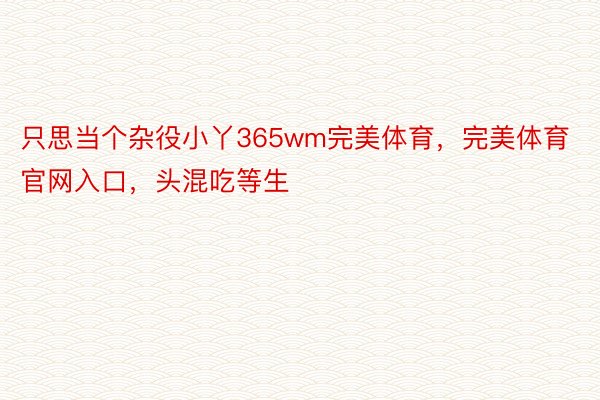 只思当个杂役小丫365wm完美体育，完美体育官网入口，头混吃等生