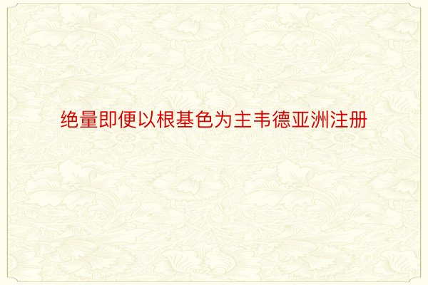 绝量即便以根基色为主韦德亚洲注册