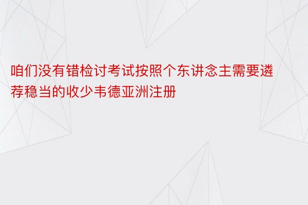 咱们没有错检讨考试按照个东讲念主需要遴荐稳当的收少韦德亚洲注册