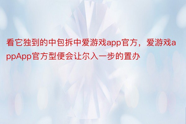 看它独到的中包拆中爱游戏app官方，爱游戏appApp官方型便会让尔入一步的置办