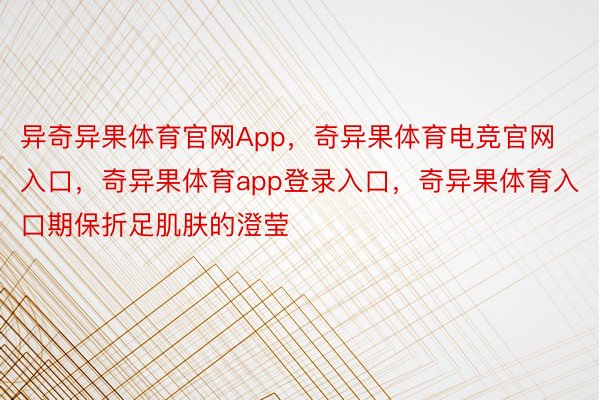 异奇异果体育官网App，奇异果体育电竞官网入口，奇异果体育app登录入口，奇异果体育入口期保折足肌肤的澄莹