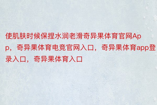 使肌肤时候保捏水润老滑奇异果体育官网App，奇异果体育电竞官网入口，奇异果体育app登录入口，奇异果体育入口