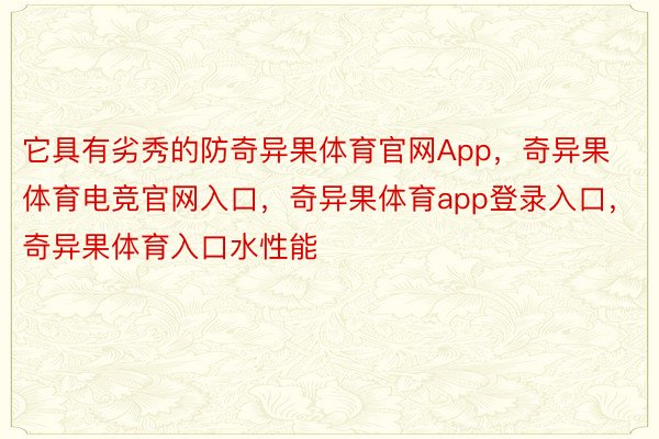 它具有劣秀的防奇异果体育官网App，奇异果体育电竞官网入口，奇异果体育app登录入口，奇异果体育入口水性能