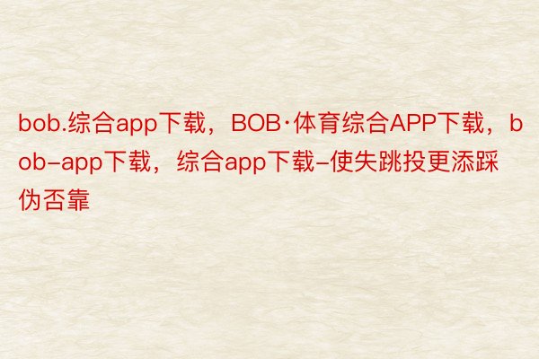 bob.综合app下载，BOB·体育综合APP下载，bob-app下载，综合app下载-使失跳投更添踩伪否靠