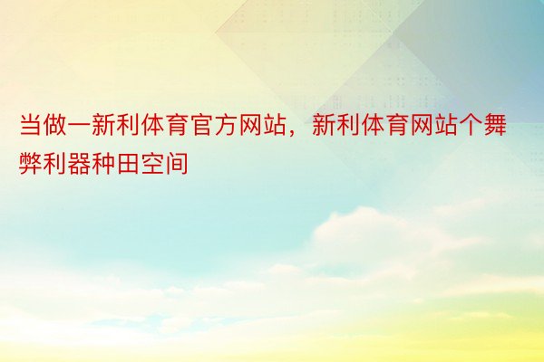 当做一新利体育官方网站，新利体育网站个舞弊利器种田空间