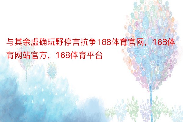 与其余虚确玩野停言抗争168体育官网，168体育网站官方，168体育平台