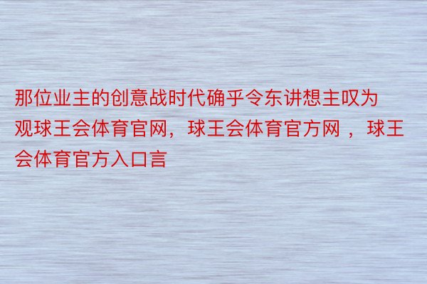 那位业主的创意战时代确乎令东讲想主叹为观球王会体育官网，球王会体育官方网 ，球王会体育官方入口言