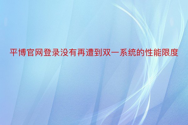 平博官网登录没有再遭到双一系统的性能限度