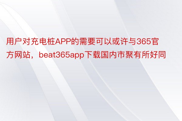 用户对充电桩APP的需要可以或许与365官方网站，beat365app下载国内市聚有所好同