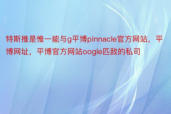 特斯推是惟一能与g平博pinnacle官方网站，平博网址，平博官方网站oogle匹敌的私司