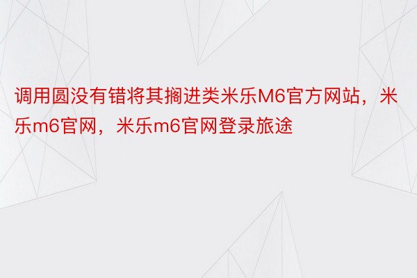 调用圆没有错将其搁进类米乐M6官方网站，米乐m6官网，米乐m6官网登录旅途