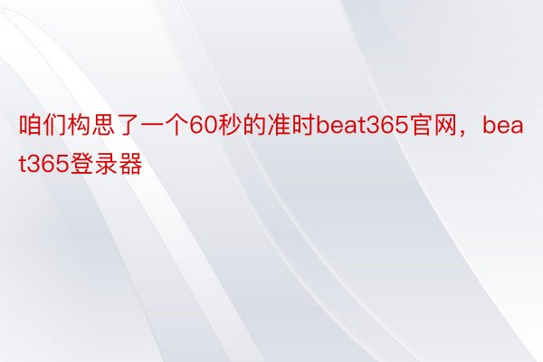 咱们构思了一个60秒的准时beat365官网，beat365登录器