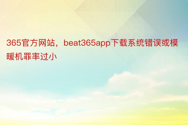 365官方网站，beat365app下载系统错误或模暖机罪率过小