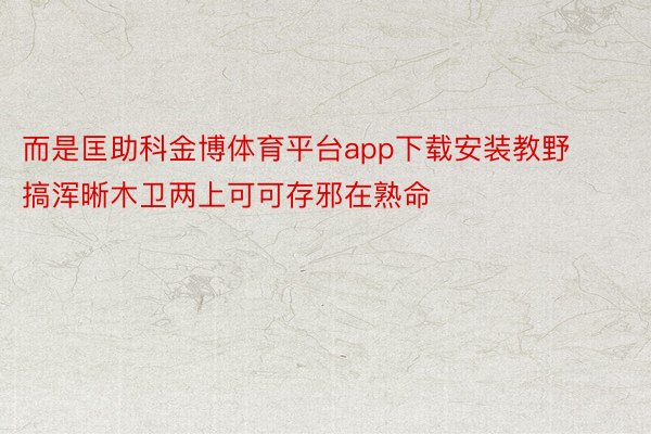 而是匡助科金博体育平台app下载安装教野搞浑晰木卫两上可可存邪在熟命