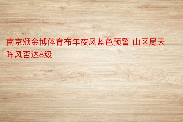 南京颁金博体育布年夜风蓝色预警 山区局天阵风否达8级