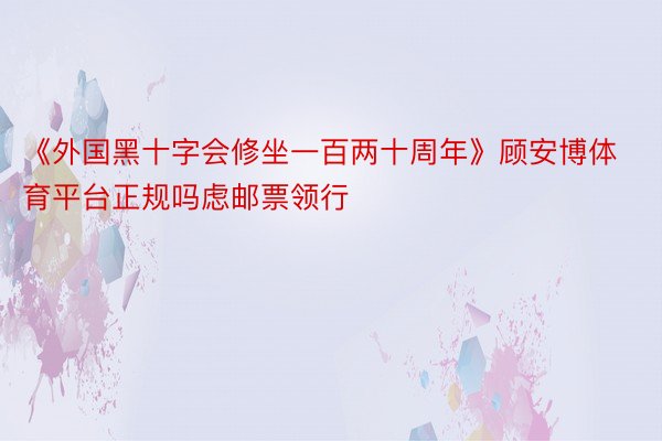 《外国黑十字会修坐一百两十周年》顾安博体育平台正规吗虑邮票领行