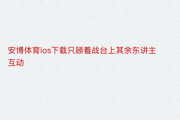 安博体育ios下载只顾着战台上其余东讲主互动