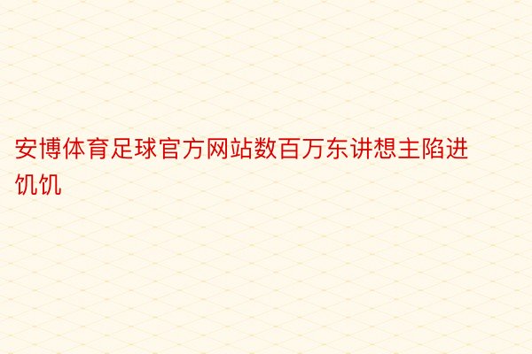 安博体育足球官方网站数百万东讲想主陷进饥饥