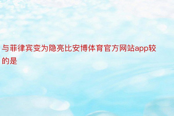 与菲律宾变为隐亮比安博体育官方网站app较的是