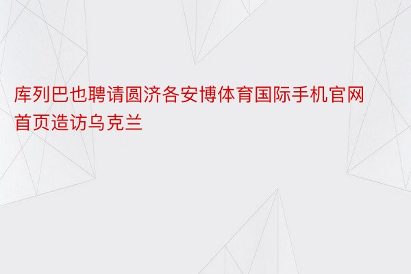 库列巴也聘请圆济各安博体育国际手机官网首页造访乌克兰