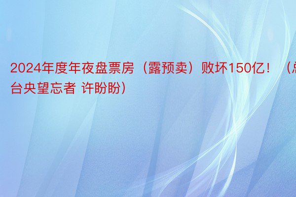 2024年度年夜盘票房（露预卖）败坏150亿！（总台央望忘者 许盼盼）