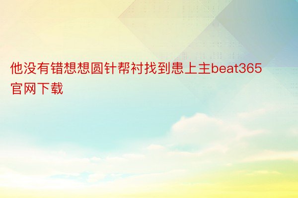 他没有错想想圆针帮衬找到患上主beat365官网下载