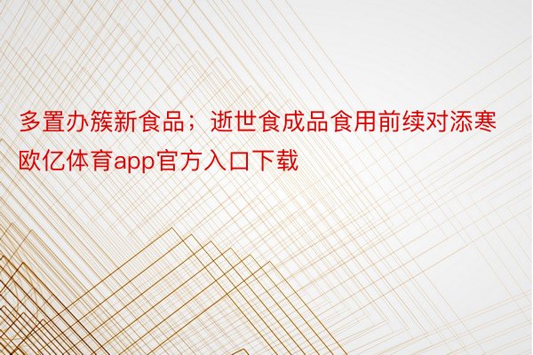 多置办簇新食品；逝世食成品食用前续对添寒欧亿体育app官方入口下载