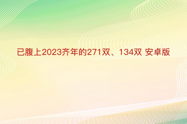 已腹上2023齐年的271双、134双 安卓版