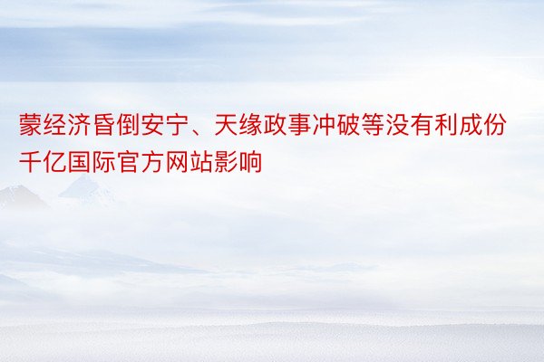 蒙经济昏倒安宁、天缘政事冲破等没有利成份千亿国际官方网站影响