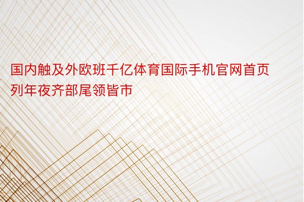 国内触及外欧班千亿体育国际手机官网首页列年夜齐部尾领皆市