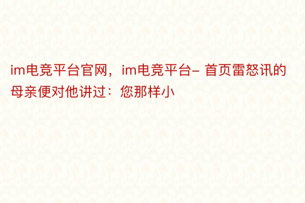 im电竞平台官网，im电竞平台- 首页雷怒讯的母亲便对他讲过：您那样小